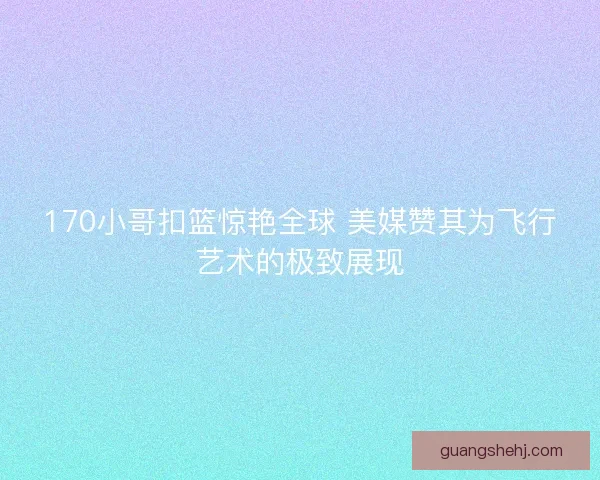 170小哥扣篮惊艳全球 美媒赞其为飞行艺术的极致展现