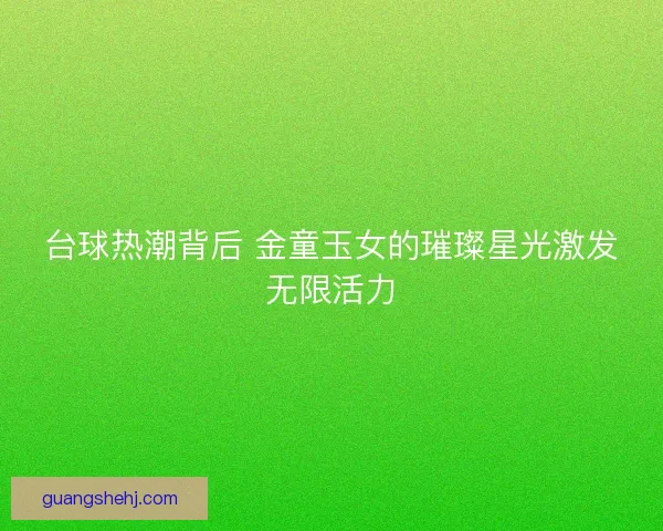 台球热潮背后 金童玉女的璀璨星光激发无限活力