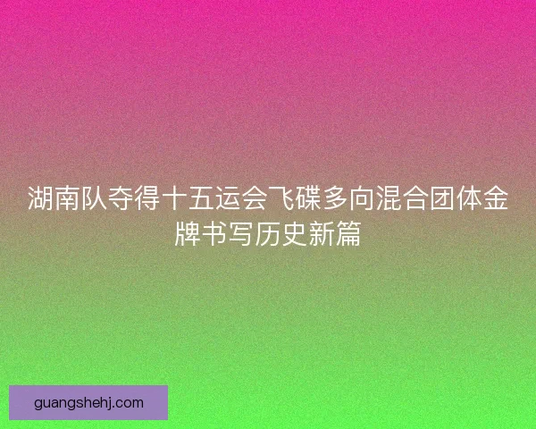 湖南队夺得十五运会飞碟多向混合团体金牌书写历史新篇