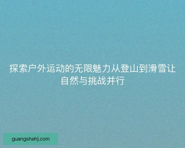 探索户外运动的无限魅力从登山到滑雪让自然与挑战并行