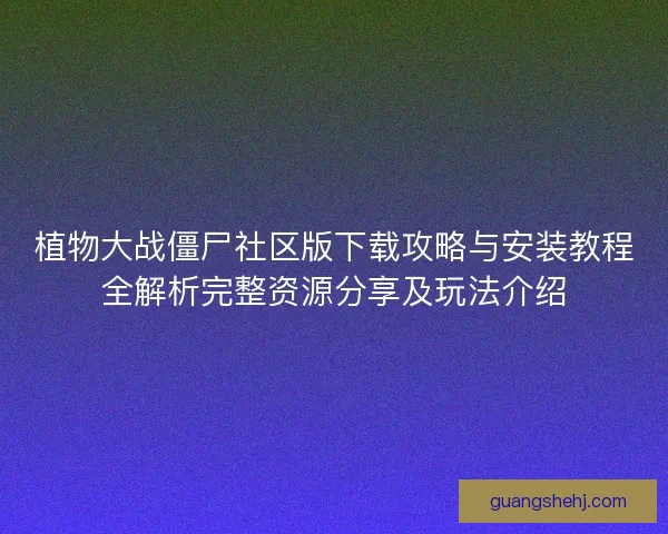 植物大战僵尸社区版下载攻略与安装教程全解析完整资源分享及玩法介绍 植物大战僵尸社区版下载攻略与安装教程全解析完整资源分享及玩法介绍