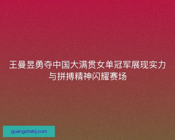 王曼昱勇夺中国大满贯女单冠军展现实力与拼搏精神闪耀赛场 王曼昱勇夺中国大满贯女单冠军展现实力与拼搏精神闪耀赛场