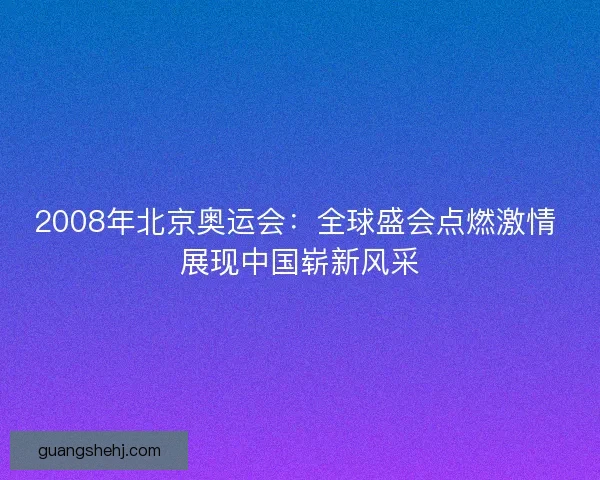 2008年北京奥运会：全球盛会点燃激情 展现中国崭新风采