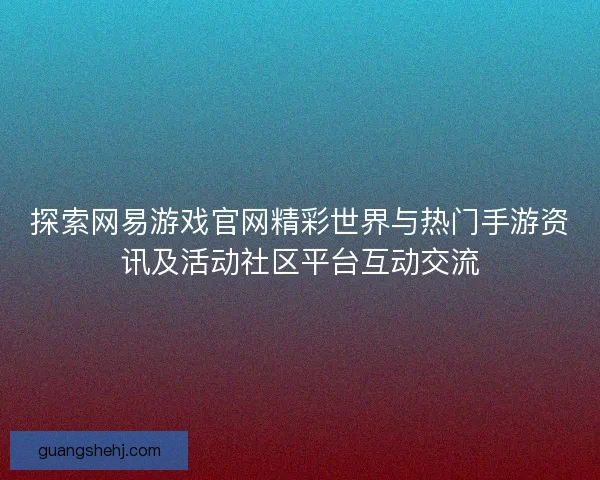探索网易游戏官网精彩世界与热门手游资讯及活动社区平台互动交流