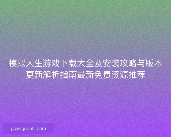 模拟人生游戏下载大全及安装攻略与版本更新解析指南最新免费资源推荐