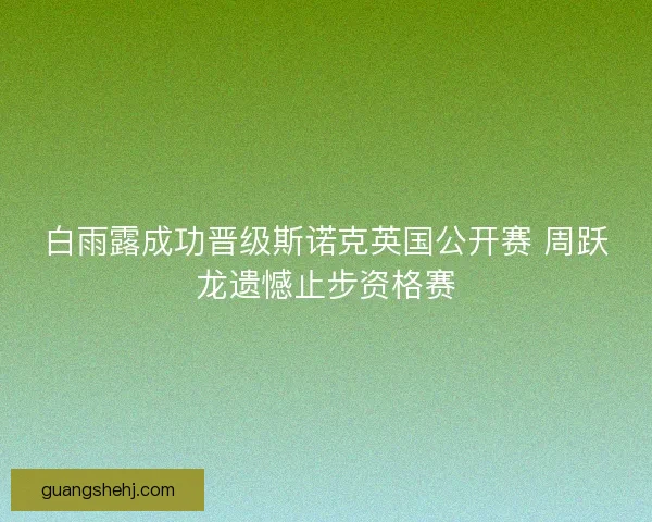 白雨露成功晋级斯诺克英国公开赛 周跃龙遗憾止步资格赛