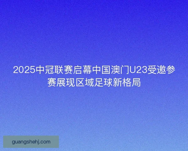 2025中冠联赛启幕中国澳门U23受邀参赛展现区域足球新格局