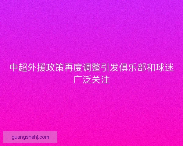 中超外援政策再度调整引发俱乐部和球迷广泛关注